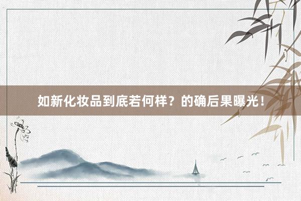 如新化妆品到底若何样？的确后果曝光！